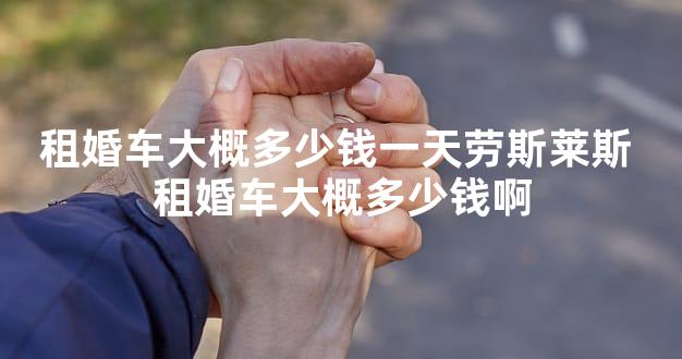 租婚车大概多少钱一天劳斯莱斯 租婚车大概多少钱啊